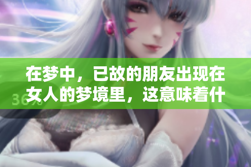 在梦中，已故的朋友出现在女人的梦境里，这意味着什么呢