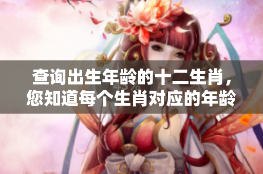查询出生年龄的十二生肖，您知道每个生肖对应的年龄吗？