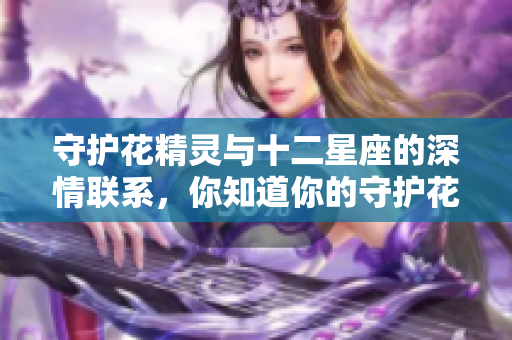 守护花精灵与十二星座的深情联系，你知道你的守护花是什么吗