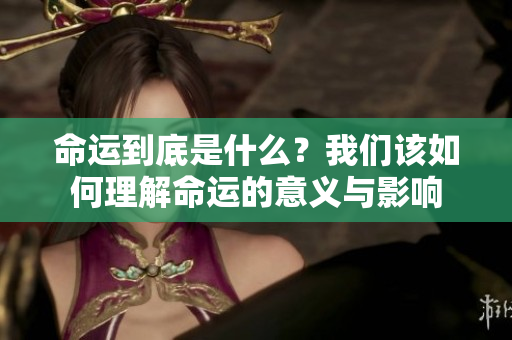 命运到底是什么？我们该如何理解命运的意义与影响