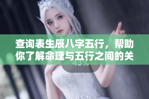 查询表生辰八字五行，帮助你了解命理与五行之间的关系