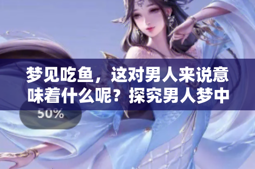 梦见吃鱼，这对男人来说意味着什么呢？探究男人梦中的鱼寓意解析。