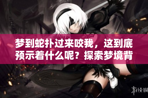 梦到蛇扑过来咬我，这到底预示着什么呢？探索梦境背后的深层含义。