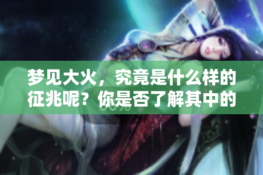 梦见大火，究竟是什么样的征兆呢？你是否了解其中的含义和影响？