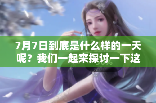 7月7日到底是什么样的一天呢？我们一起来探讨一下这个特殊的日子。
