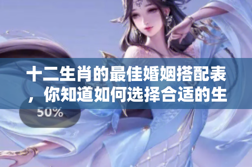 十二生肖的最佳婚姻搭配表，你知道如何选择合适的生肖配对吗