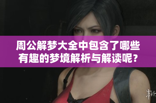 周公解梦大全中包含了哪些有趣的梦境解析与解读呢？快来一起探索吧！