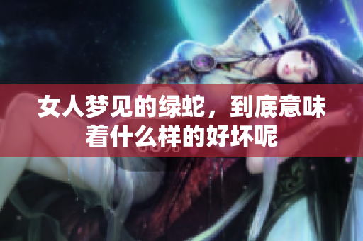 女人梦见的绿蛇，到底意味着什么样的好坏呢
