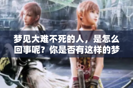 梦见大难不死的人，是怎么回事呢？你是否有这样的梦境体验呢？