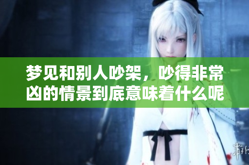 梦见和别人吵架，吵得非常凶的情景到底意味着什么呢