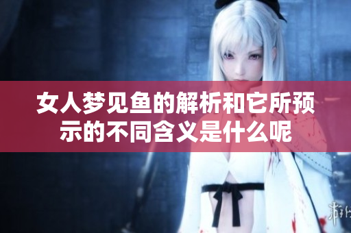 女人梦见鱼的解析和它所预示的不同含义是什么呢
