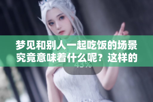 梦见和别人一起吃饭的场景究竟意味着什么呢？这样的梦境有何深意呢？