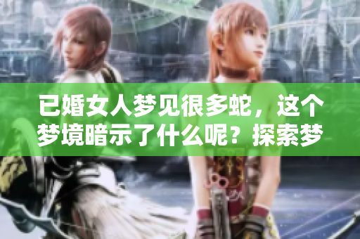 已婚女人梦见很多蛇，这个梦境暗示了什么呢？探索梦中蛇的深层含义。