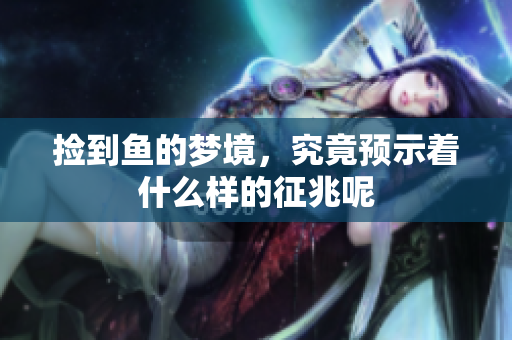 捡到鱼的梦境，究竟预示着什么样的征兆呢