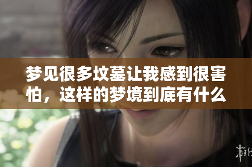 梦见很多坟墓让我感到很害怕，这样的梦境到底有什么含义呢