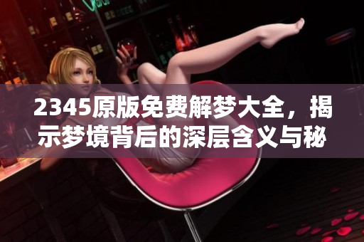 2345原版免费解梦大全，揭示梦境背后的深层含义与秘密