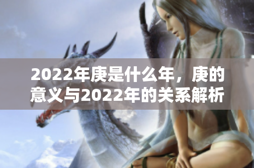 2022年庚是什么年，庚的意义与2022年的关系解析