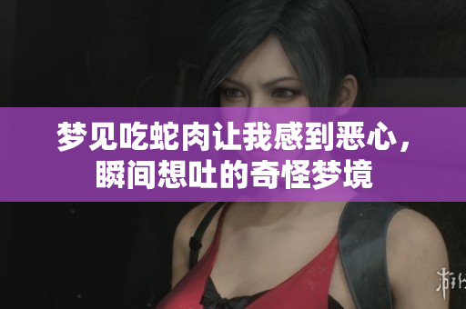 梦见吃蛇肉让我感到恶心，瞬间想吐的奇怪梦境
