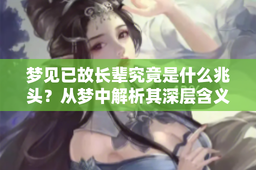 梦见已故长辈究竟是什么兆头？从梦中解析其深层含义