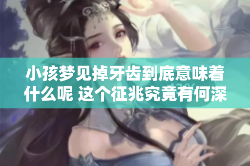 小孩梦见掉牙齿到底意味着什么呢 这个征兆究竟有何深意