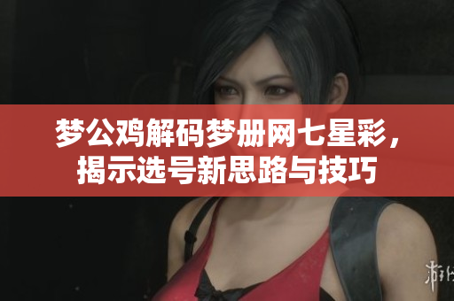 梦公鸡解码梦册网七星彩，揭示选号新思路与技巧