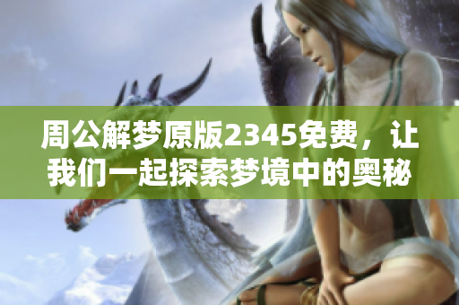 周公解梦原版2345免费，让我们一起探索梦境中的奥秘与启示