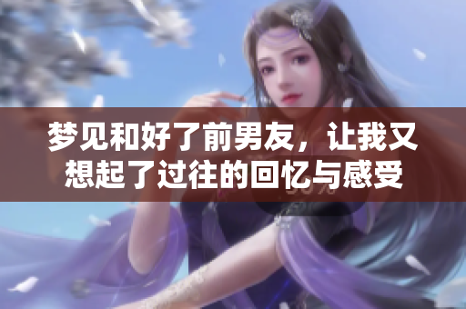 梦见和好了前男友，让我又想起了过往的回忆与感受