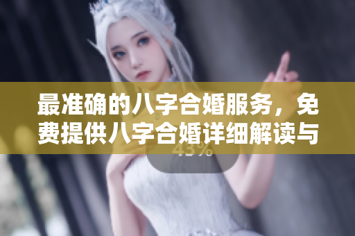 最准确的八字合婚服务，免费提供八字合婚详细解读与建议