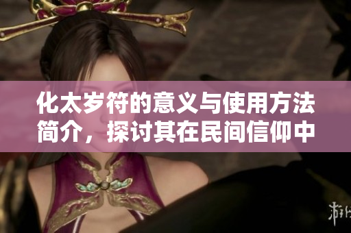 化太岁符的意义与使用方法简介，探讨其在民间信仰中的重要性