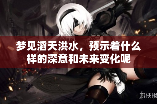 梦见滔天洪水，预示着什么样的深意和未来变化呢