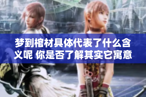 梦到棺材具体代表了什么含义呢 你是否了解其实它寓意着很多事情