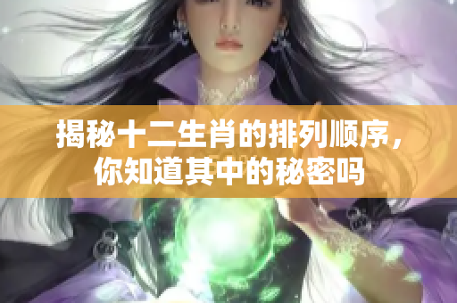 揭秘十二生肖的排列顺序，你知道其中的秘密吗