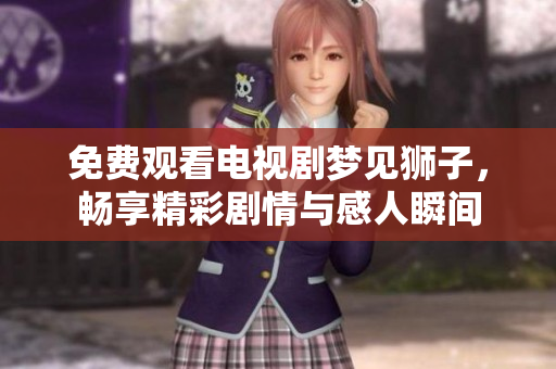 免费观看电视剧梦见狮子，畅享精彩剧情与感人瞬间