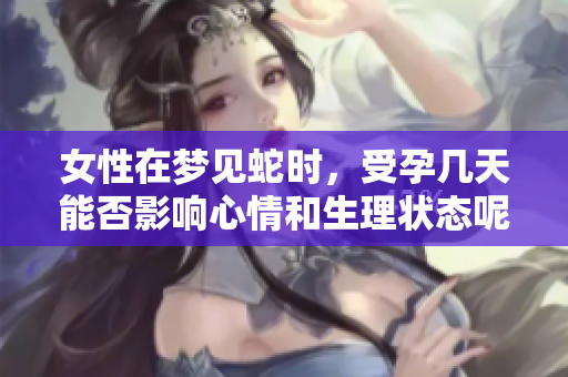 女性在梦见蛇时，受孕几天能否影响心情和生理状态呢