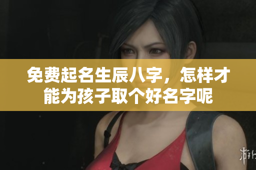 免费起名生辰八字，怎样才能为孩子取个好名字呢