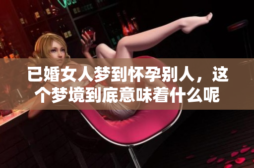已婚女人梦到怀孕别人，这个梦境到底意味着什么呢