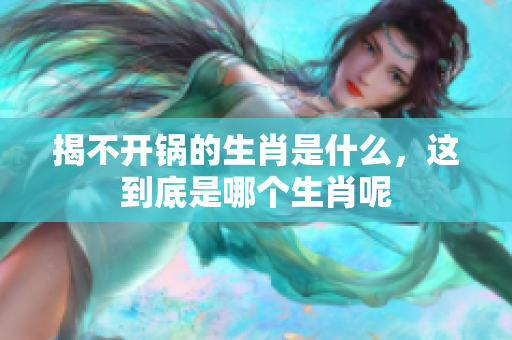揭不开锅的生肖是什么，这到底是哪个生肖呢