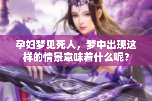 孕妇梦见死人，梦中出现这样的情景意味着什么呢？