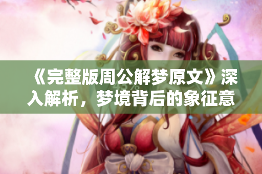 《完整版周公解梦原文》深入解析，梦境背后的象征意义和启示你了解吗