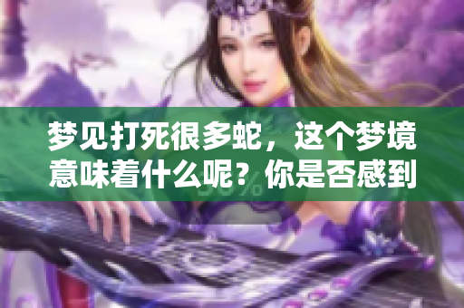 梦见打死很多蛇，这个梦境意味着什么呢？你是否感到困惑和好奇？