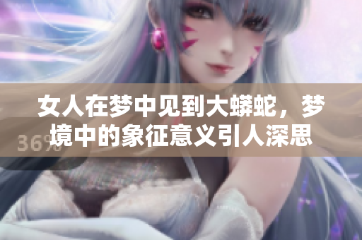 女人在梦中见到大蟒蛇，梦境中的象征意义引人深思