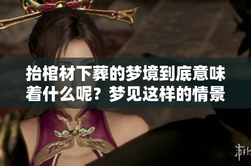 抬棺材下葬的梦境到底意味着什么呢？梦见这样的情景究竟有何深意呢？