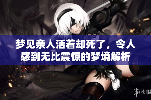 梦见亲人活着却死了，令人感到无比震惊的梦境解析
