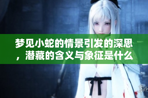 梦见小蛇的情景引发的深思，潜藏的含义与象征是什么呢