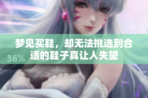 梦见买鞋，却无法挑选到合适的鞋子真让人失望