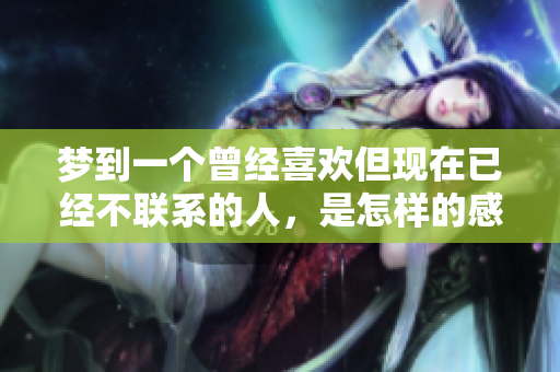 梦到一个曾经喜欢但现在已经不联系的人，是怎样的感受呢
