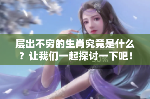 层出不穷的生肖究竟是什么？让我们一起探讨一下吧！