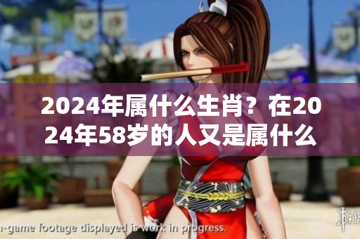 2024年属什么生肖？在2024年58岁的人又是属什么呢？