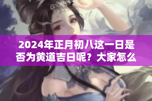 2024年正月初八这一日是否为黄道吉日呢？大家怎么看待这个问题呢？