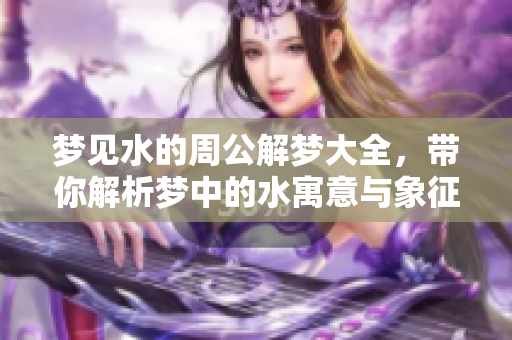 梦见水的周公解梦大全，带你解析梦中的水寓意与象征